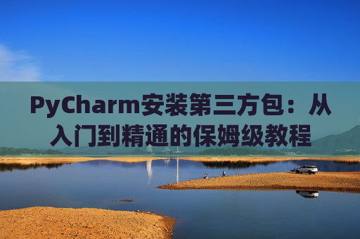PyCharm安装第三方包：从入门到精通的保姆级教程