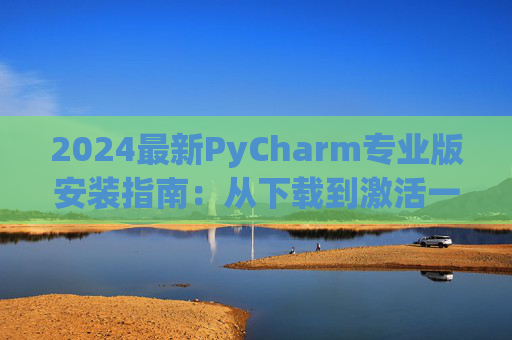2024最新PyCharm专业版安装指南：从下载到激活一步到位